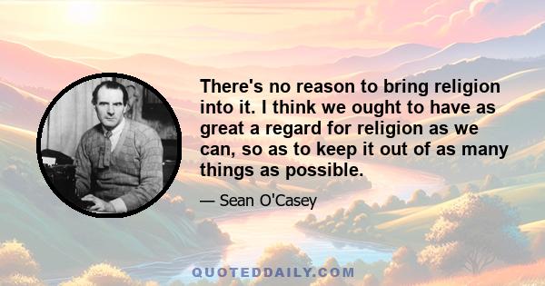 There's no reason to bring religion into it. I think we ought to have as great a regard for religion as we can, so as to keep it out of as many things as possible.