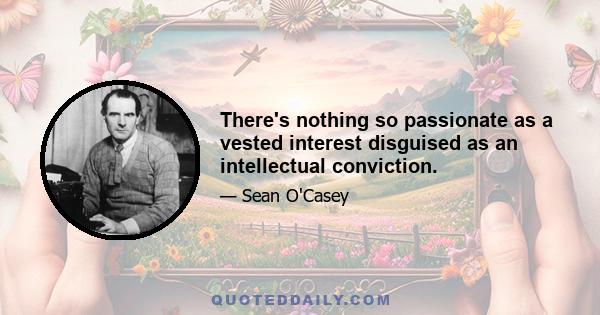 There's nothing so passionate as a vested interest disguised as an intellectual conviction.