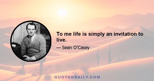 To me life is simply an invitation to live.