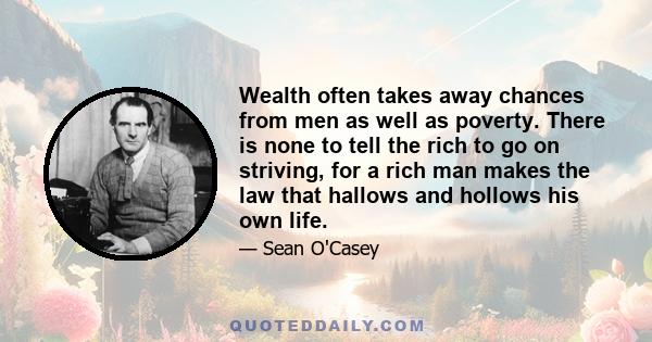 Wealth often takes away chances from men as well as poverty. There is none to tell the rich to go on striving, for a rich man makes the law that hallows and hollows his own life.