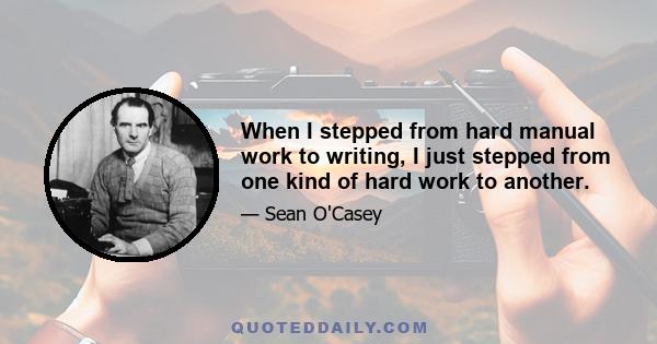 When I stepped from hard manual work to writing, I just stepped from one kind of hard work to another.