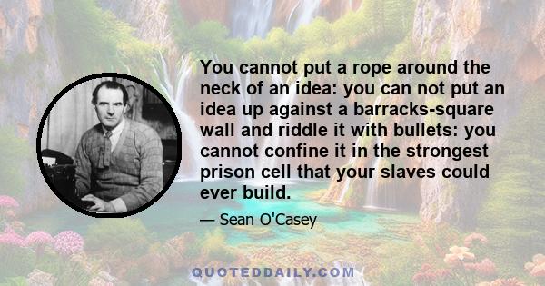 You cannot put a rope around the neck of an idea: you can not put an idea up against a barracks-square wall and riddle it with bullets: you cannot confine it in the strongest prison cell that your slaves could ever