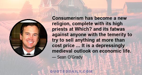 Consumerism has become a new religion, complete with its high priests at Which? and its fatwas against anyone with the temerity to try to sell anything at more than cost price ... It is a depressingly medieval outlook