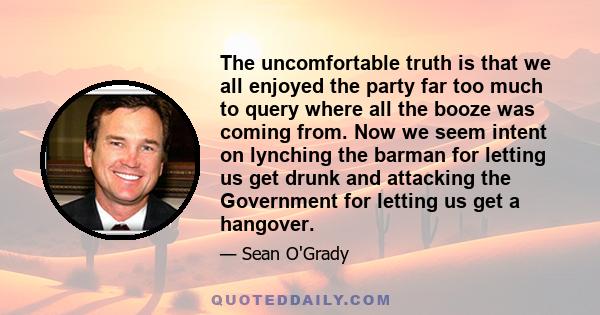 The uncomfortable truth is that we all enjoyed the party far too much to query where all the booze was coming from. Now we seem intent on lynching the barman for letting us get drunk and attacking the Government for