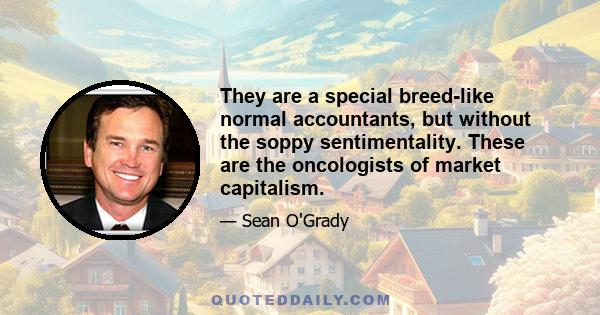 They are a special breed-like normal accountants, but without the soppy sentimentality. These are the oncologists of market capitalism.