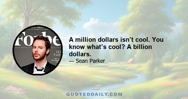 A million dollars isn’t cool. You know what’s cool? A billion dollars.