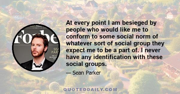 At every point I am besieged by people who would like me to conform to some social norm of whatever sort of social group they expect me to be a part of. I never have any identification with these social groups.