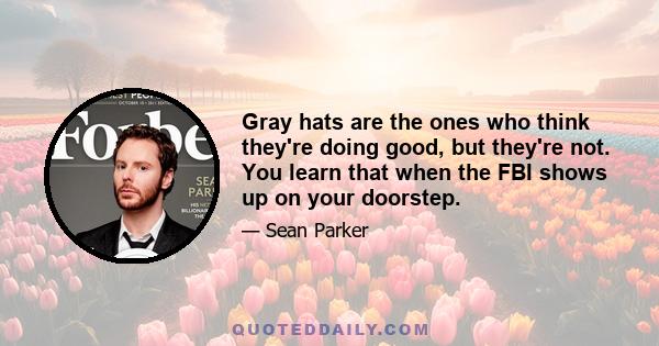 Gray hats are the ones who think they're doing good, but they're not. You learn that when the FBI shows up on your doorstep.