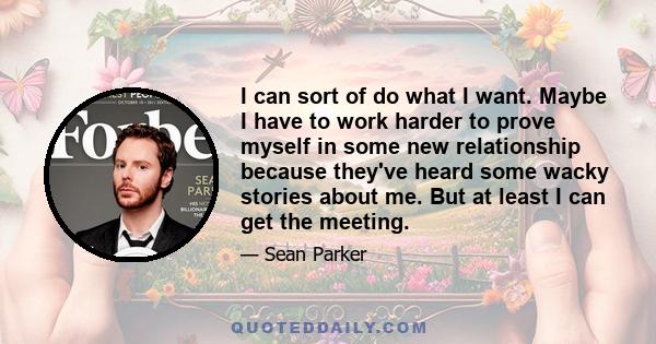 I can sort of do what I want. Maybe I have to work harder to prove myself in some new relationship because they've heard some wacky stories about me. But at least I can get the meeting.