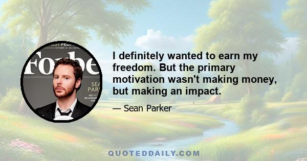 I definitely wanted to earn my freedom. But the primary motivation wasn't making money, but making an impact.