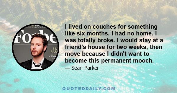 I lived on couches for something like six months. I had no home. I was totally broke. I would stay at a friend's house for two weeks, then move because I didn't want to become this permanent mooch.