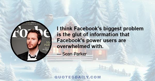 I think Facebook's biggest problem is the glut of information that Facebook's power users are overwhelmed with.