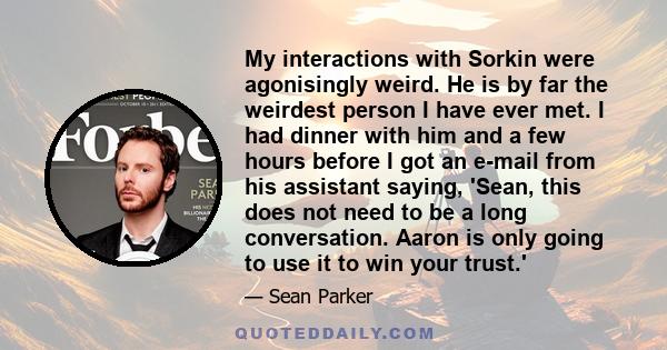 My interactions with Sorkin were agonisingly weird. He is by far the weirdest person I have ever met. I had dinner with him and a few hours before I got an e-mail from his assistant saying, 'Sean, this does not need to