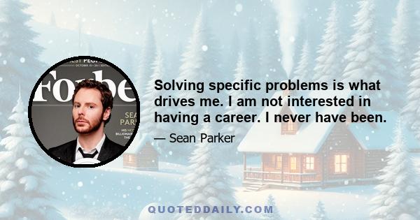 Solving specific problems is what drives me. I am not interested in having a career. I never have been.