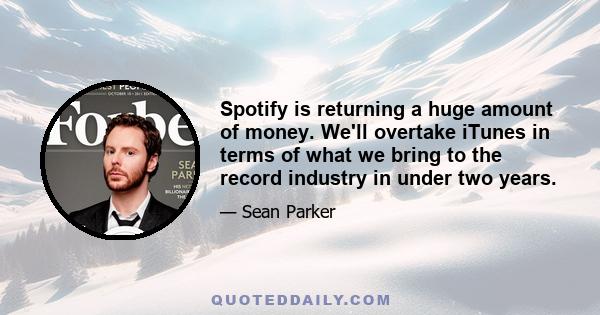 Spotify is returning a huge amount of money. We'll overtake iTunes in terms of what we bring to the record industry in under two years.