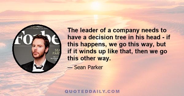 The leader of a company needs to have a decision tree in his head - if this happens, we go this way, but if it winds up like that, then we go this other way.