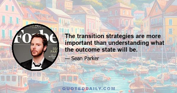 The transition strategies are more important than understanding what the outcome state will be.