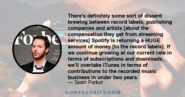 There's definitely some sort of dissent brewing between record labels, publishing companies and artists [about the compensation they get from streaming services] Spotify is returning a HUGE amount of money [to the