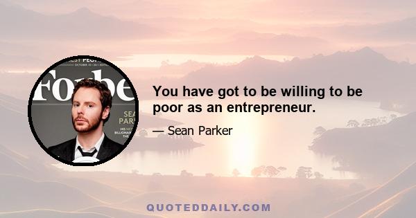 You have got to be willing to be poor as an entrepreneur.