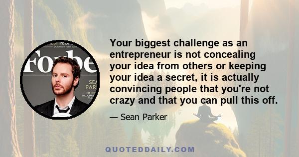 Your biggest challenge as an entrepreneur is not concealing your idea from others or keeping your idea a secret, it is actually convincing people that you're not crazy and that you can pull this off.