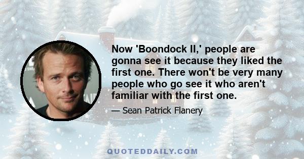 Now 'Boondock II,' people are gonna see it because they liked the first one. There won't be very many people who go see it who aren't familiar with the first one.