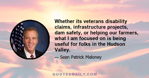 Whether its veterans disability claims, infrastructure projects, dam safety, or helping our farmers, what I am focused on is being useful for folks in the Hudson Valley.