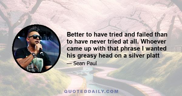 Better to have tried and failed than to have never tried at all. Whoever came up with that phrase I wanted his greasy head on a silver platt