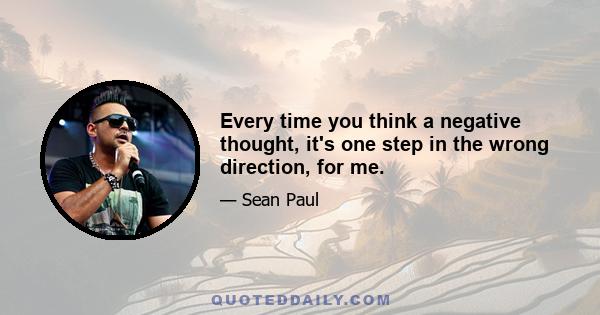 Every time you think a negative thought, it's one step in the wrong direction, for me.