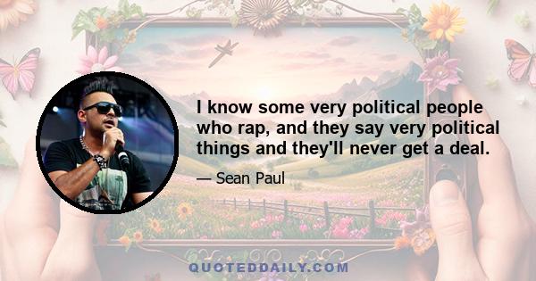 I know some very political people who rap, and they say very political things and they'll never get a deal.