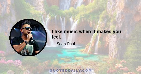 I like music when it makes you feel.