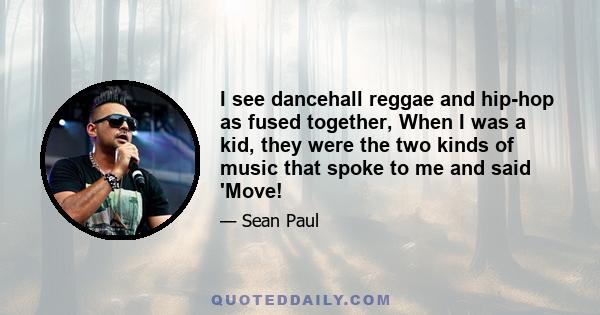 I see dancehall reggae and hip-hop as fused together, When I was a kid, they were the two kinds of music that spoke to me and said 'Move!