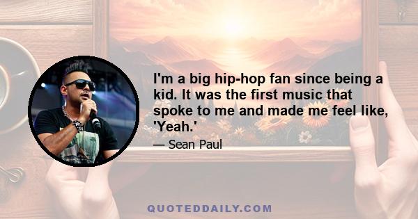 I'm a big hip-hop fan since being a kid. It was the first music that spoke to me and made me feel like, 'Yeah.'