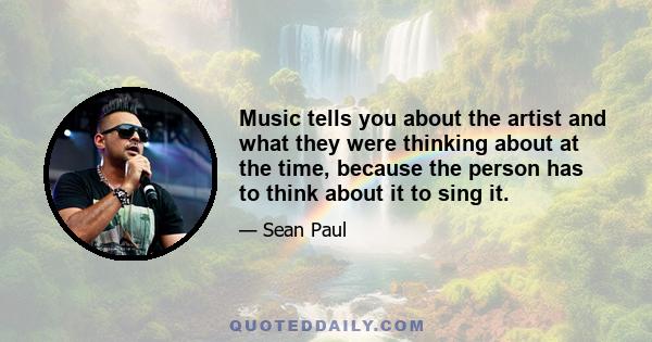 Music tells you about the artist and what they were thinking about at the time, because the person has to think about it to sing it.