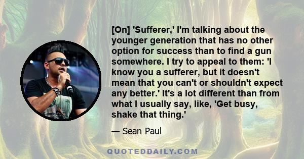 [On] 'Sufferer,' I'm talking about the younger generation that has no other option for success than to find a gun somewhere. I try to appeal to them: 'I know you a sufferer, but it doesn't mean that you can't or