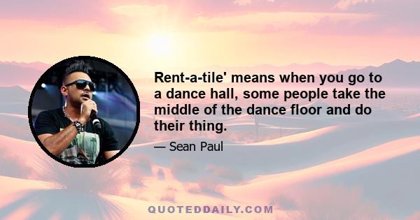 Rent-a-tile' means when you go to a dance hall, some people take the middle of the dance floor and do their thing.