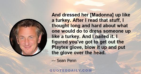 And dressed her [Madonna] up like a turkey. After I read that stuff, I thought long and hard about what one would do to dress someone up like a turkey. And I nailed it. I figured you've got to get out the Playtex glove, 