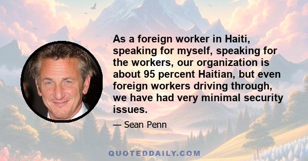 As a foreign worker in Haiti, speaking for myself, speaking for the workers, our organization is about 95 percent Haitian, but even foreign workers driving through, we have had very minimal security issues.