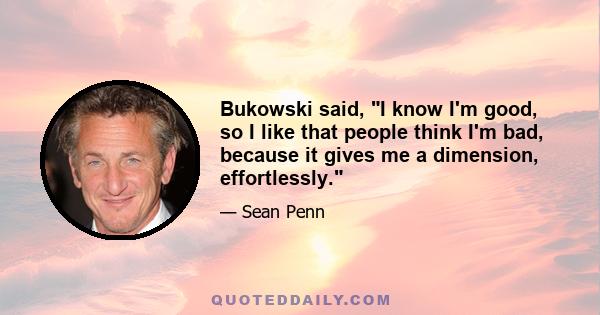 Bukowski said, I know I'm good, so I like that people think I'm bad, because it gives me a dimension, effortlessly.