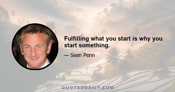 Fulfilling what you start is why you start something.