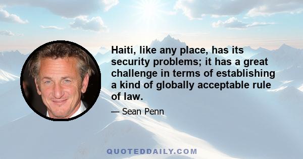 Haiti, like any place, has its security problems; it has a great challenge in terms of establishing a kind of globally acceptable rule of law.