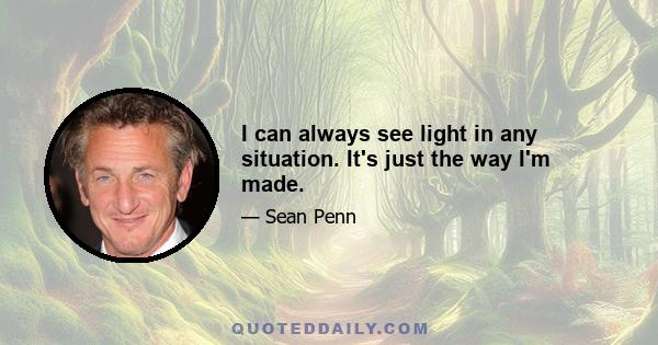 I can always see light in any situation. It's just the way I'm made.