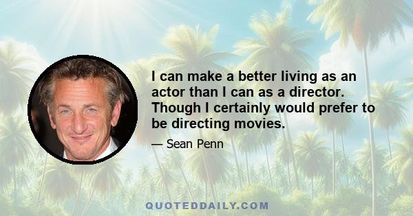 I can make a better living as an actor than I can as a director. Though I certainly would prefer to be directing movies.