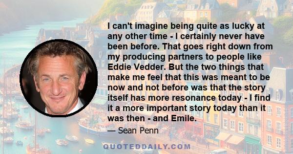 I can't imagine being quite as lucky at any other time - I certainly never have been before. That goes right down from my producing partners to people like Eddie Vedder. But the two things that make me feel that this