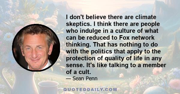 I don't believe there are climate skeptics. I think there are people who indulge in a culture of what can be reduced to Fox network thinking. That has nothing to do with the politics that apply to the protection of