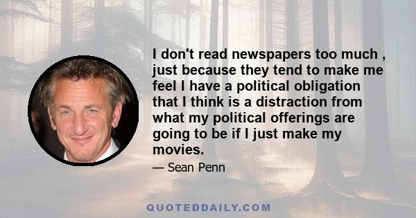 I don't read newspapers too much , just because they tend to make me feel I have a political obligation that I think is a distraction from what my political offerings are going to be if I just make my movies.