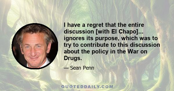 I have a regret that the entire discussion [with El Chapo]... ignores its purpose, which was to try to contribute to this discussion about the policy in the War on Drugs.