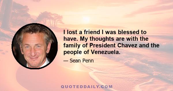 I lost a friend I was blessed to have. My thoughts are with the family of President Chavez and the people of Venezuela.