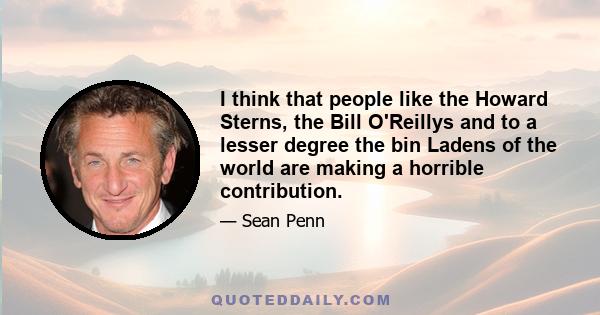 I think that people like the Howard Sterns, the Bill O'Reillys and to a lesser degree the bin Ladens of the world are making a horrible contribution.