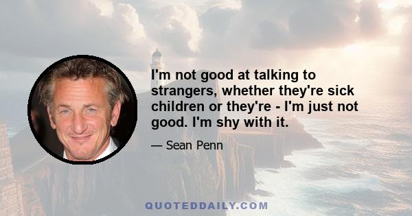 I'm not good at talking to strangers, whether they're sick children or they're - I'm just not good. I'm shy with it.