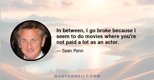 In between, I go broke because I seem to do movies where you're not paid a lot as an actor.